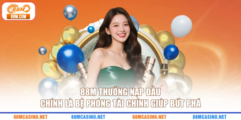 88M thưởng nạp đầu chính là bệ phóng tài chính giúp bứt phá