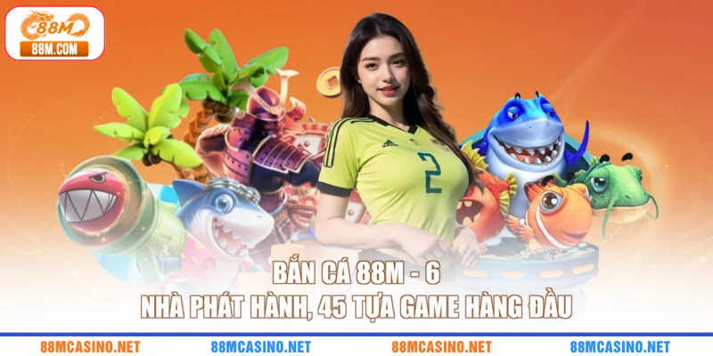 Bắn Cá 88M - 6 Nhà Phát Hành, 45 Tựa Game Hàng Đầu