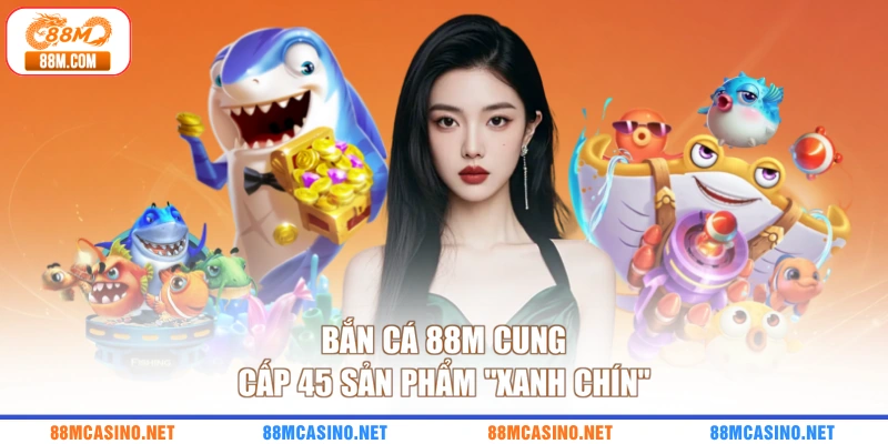 Bắn cá 88M cung cấp 45 sản phẩm “xanh chín”