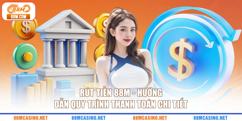 Rút Tiền 88M - Hướng Dẫn Quy Trình Thanh Toán Chi Tiết