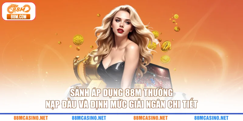 Sảnh áp dụng 88M thưởng nạp đầu và định mức giải ngân chi tiết