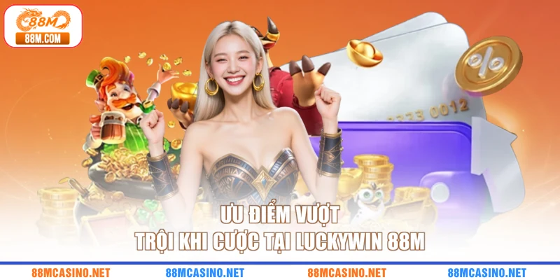 Ưu điểm vượt trội khi cược tại Luckywin 88M
